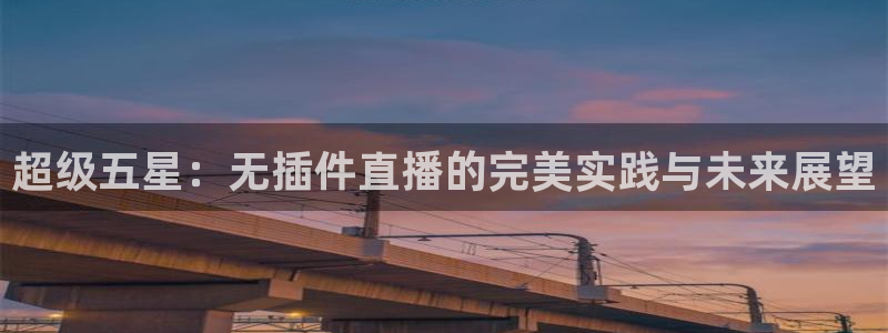 山猫体育免费观看：超级五星：无插件直播的完美实践与未来展望